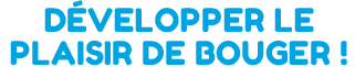 DÉVELOPPER LE  PLAISIR DE BOUGER !